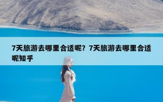 7天旅游去哪里合适呢？7天旅游去哪里合适呢知乎