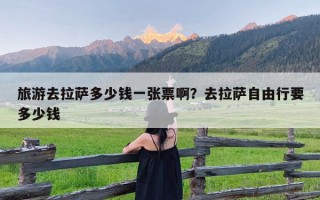 旅游去拉萨多少钱一张票啊？去拉萨自由行要多少钱