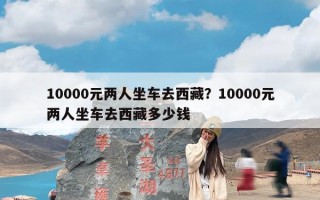 10000元两人坐车去西藏？10000元两人坐车去西藏多少钱