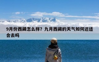 9月份西藏怎么样？九月西藏的天气如何还适合去吗