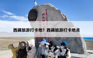 西藏旅游打卡地？西藏旅游打卡地点