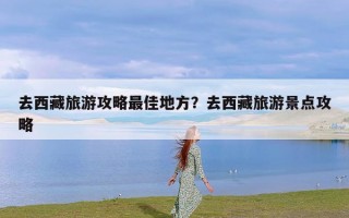 去西藏旅游攻略最佳地方？去西藏旅游景点攻略