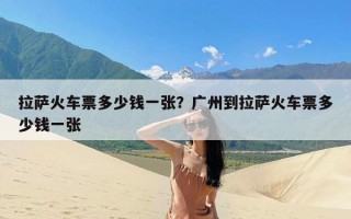 拉萨火车票多少钱一张？广州到拉萨火车票多少钱一张