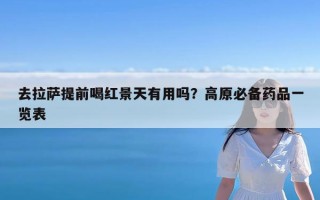 去拉萨提前喝红景天有用吗？高原必备药品一览表