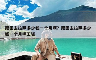 跟团去拉萨多少钱一个月啊？跟团去拉萨多少钱一个月啊工资