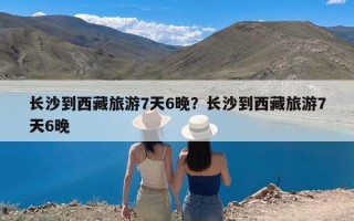 长沙到西藏旅游7天6晚？长沙到西藏旅游7天6晚