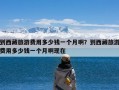 到西藏旅游费用多少钱一个月啊？到西藏旅游费用多少钱一个月啊现在