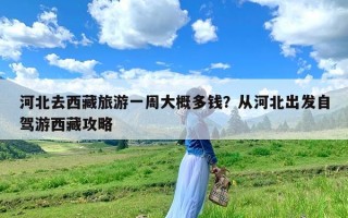 河北去西藏旅游一周大概多钱？从河北出发自驾游西藏攻略