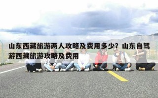 山东西藏旅游两人攻略及费用多少？山东自驾游西藏旅游攻略及费用