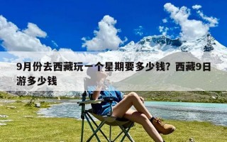 9月份去西藏玩一个星期要多少钱？西藏9日游多少钱