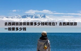 去西藏旅游得需要多少钱呢现在？去西藏旅游一般要多少钱