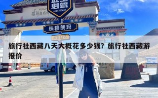 旅行社西藏八天大概花多少钱？旅行社西藏游报价