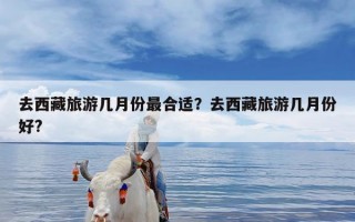 去西藏旅游几月份最合适？去西藏旅游几月份好?