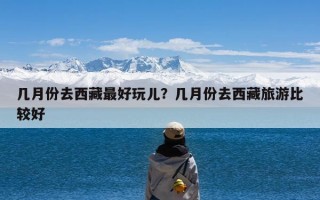 几月份去西藏最好玩儿？几月份去西藏旅游比较好