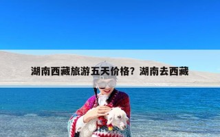湖南西藏旅游五天价格？湖南去西藏