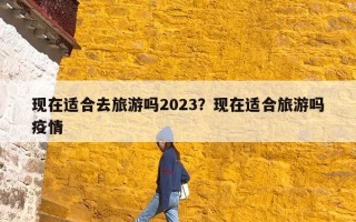 现在适合去旅游吗2023？现在适合旅游吗疫情