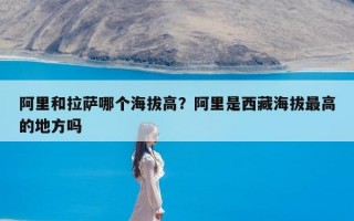 阿里和拉萨哪个海拔高？阿里是西藏海拔最高的地方吗