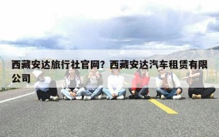 西藏安达旅行社官网？西藏安达汽车租赁有限公司