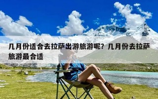 几月份适合去拉萨出游旅游呢？几月份去拉萨旅游最合适