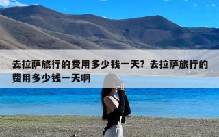 去拉萨旅行的费用多少钱一天？去拉萨旅行的费用多少钱一天啊