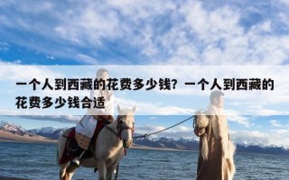 一个人到西藏的花费多少钱？一个人到西藏的花费多少钱合适