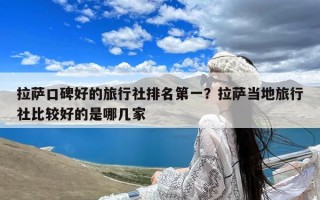 拉萨口碑好的旅行社排名第一？拉萨当地旅行社比较好的是哪几家