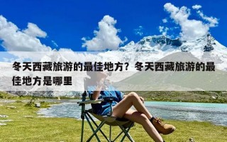 冬天西藏旅游的最佳地方？冬天西藏旅游的最佳地方是哪里