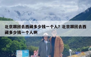 北京跟团去西藏多少钱一个人？北京跟团去西藏多少钱一个人啊