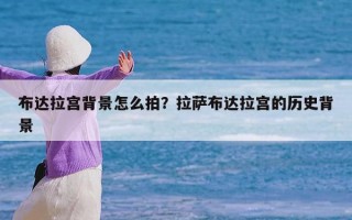 布达拉宫背景怎么拍？拉萨布达拉宫的历史背景