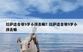 拉萨适合带9岁小孩去嘛？拉萨适合带9岁小孩去嘛