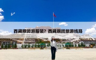 西藏跟团游服装？西藏跟团旅游线路