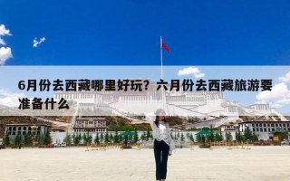6月份去西藏哪里好玩？六月份去西藏旅游要准备什么