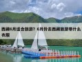 西藏6月适合旅游？6月份去西藏旅游带什么衣服
