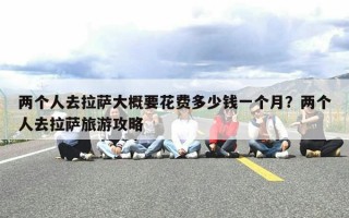 两个人去拉萨大概要花费多少钱一个月？两个人去拉萨旅游攻略