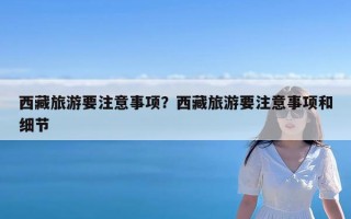 西藏旅游要注意事项？西藏旅游要注意事项和细节