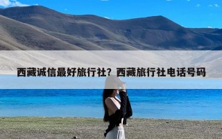 西藏诚信最好旅行社？西藏旅行社电话号码