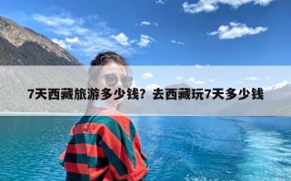 7天西藏旅游多少钱？去西藏玩7天多少钱