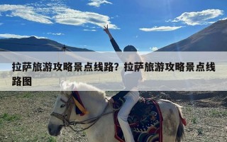 拉萨旅游攻略景点线路？拉萨旅游攻略景点线路图