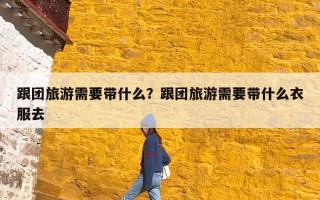 跟团旅游需要带什么？跟团旅游需要带什么衣服去