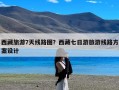 西藏旅游7天线路图？西藏七日游旅游线路方案设计