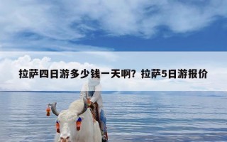 拉萨四日游多少钱一天啊？拉萨5日游报价