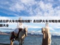 去拉萨火车攻略路线图？去拉萨火车攻略路线图大全