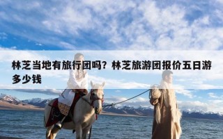 林芝当地有旅行团吗？林芝旅游团报价五日游多少钱
