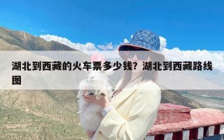 湖北到西藏的火车票多少钱？湖北到西藏路线图