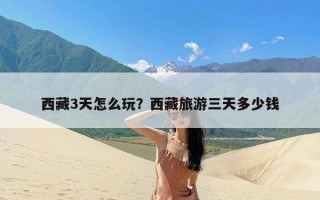 西藏3天怎么玩？西藏旅游三天多少钱