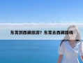 东莞到西藏旅游？东莞去西藏路线