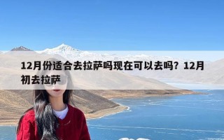 12月份适合去拉萨吗现在可以去吗？12月初去拉萨