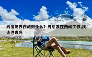 男朋友去西藏做什么？男朋友在西藏工作,我该过去吗