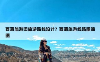 西藏旅游团旅游路线设计？西藏旅游线路图简图