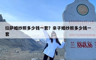 拉萨婚纱照多少钱一套？亲子婚纱照多少钱一套